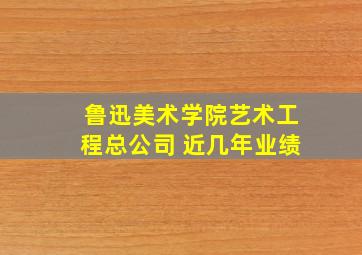 鲁迅美术学院艺术工程总公司 近几年业绩